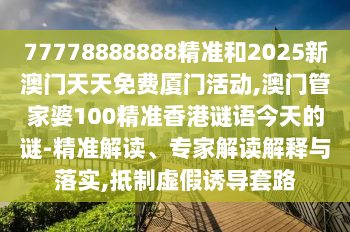 77778888888精準(zhǔn)和2025新澳門(mén)天天免費(fèi)廈門(mén)活動(dòng),澳門(mén)管家婆100精準(zhǔn)香港謎語(yǔ)今天的謎-精準(zhǔn)解讀、專家解讀解釋與落實(shí),抵制虛假誘導(dǎo)套路