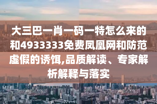 大三巴一肖一碼一特怎么來的和4933333免費鳳凰網(wǎng)和防范虛假的誘餌,品質(zhì)解讀、專家解析解釋與落實