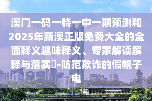 澳門一碼一特一中一期預(yù)測和2025年新澳正版免費(fèi)大全的全面釋義趣味釋義、專家解讀解釋與落實(shí)?-防范欺詐的假幌子電
