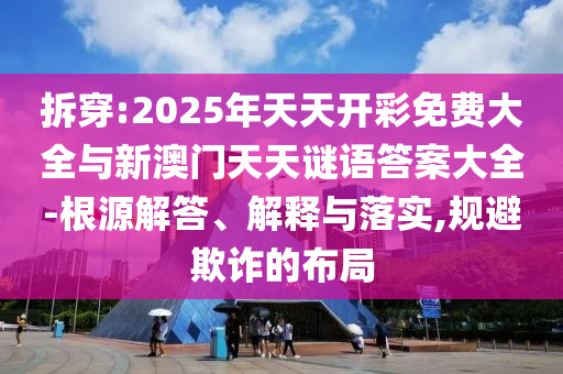 拆穿:2025年天天開彩免費大全與新澳門天天謎語答案大全-根源解答、解釋與落實,規(guī)避欺詐的布局