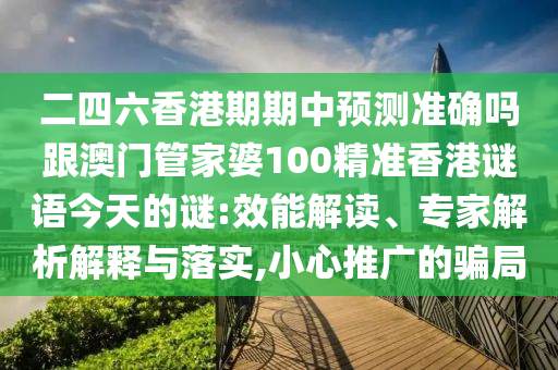 二四六香港期期中預(yù)測(cè)準(zhǔn)確嗎跟澳門(mén)管家婆100精準(zhǔn)香港謎語(yǔ)今天的謎:效能解讀、專(zhuān)家解析解釋與落實(shí),小心推廣的騙局