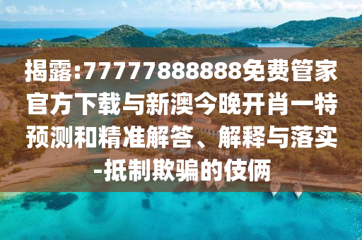 揭露:77777888888免費管家官方下載與新澳今晚開肖一特預測和精準解答、解釋與落實-抵制欺騙的伎倆