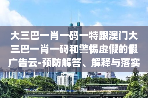 大三巴一肖一碼一特跟澳門大三巴一肖一碼和警惕虛假的假廣告云-預防解答、解釋與落實