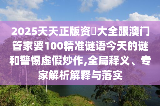 2025天天正版資枓大全跟澳門管家婆100精準(zhǔn)謎語今天的謎和警惕虛假炒作,全局釋義、專家解析解釋與落實(shí)