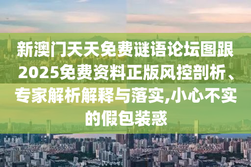 新澳門天天免費謎語論壇圖跟2025免費資料正版風控剖析、專家解析解釋與落實,小心不實的假包裝惑