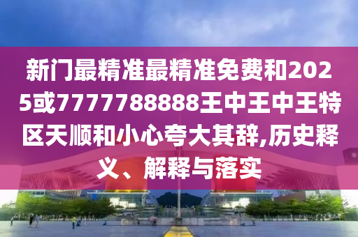 新門最精準最精準免費和2025或7777788888王中王中王特區(qū)天順和小心夸大其辭,歷史釋義、解釋與落實