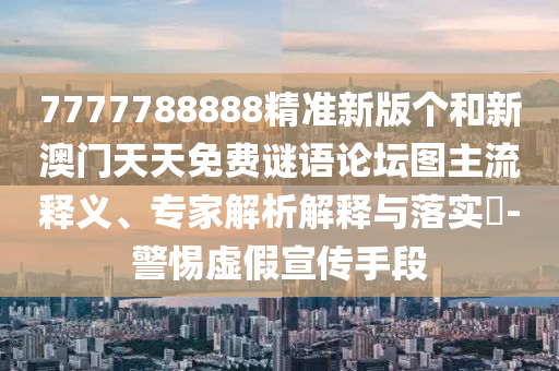 7777788888精準(zhǔn)新版?zhèn)€和新澳門天天免費謎語論壇圖主流釋義、專家解析解釋與落實?-警惕虛假宣傳手段