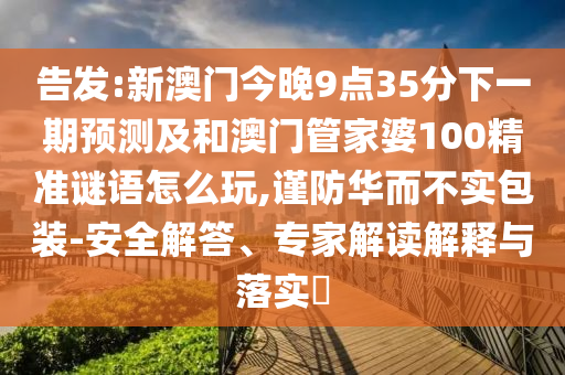 告發(fā):新澳門今晚9點35分下一期預測及和澳門管家婆100精準謎語怎么玩,謹防華而不實包裝-安全解答、專家解讀解釋與落實?