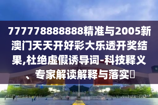 777778888888精準與2005新澳門天天開好彩大樂透開獎結(jié)果,杜絕虛假誘導詞-科技釋義、專家解讀解釋與落實?