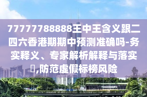 77777788888王中王含義跟二四六香港期期中預(yù)測準(zhǔn)確嗎-務(wù)實(shí)釋義、專家解析解釋與落實(shí)?,防范虛假標(biāo)榜風(fēng)險