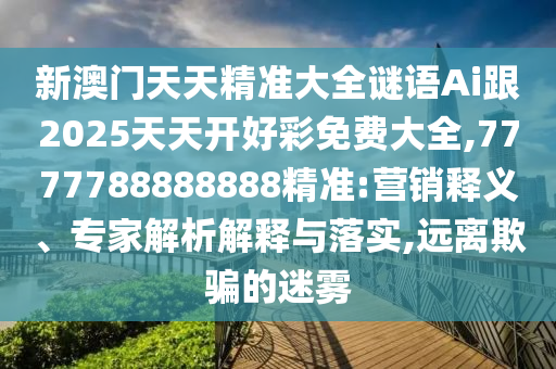新澳門天天精準(zhǔn)大全謎語Ai跟2025天天開好彩免費(fèi)大全,7777788888888精準(zhǔn):營銷釋義、專家解析解釋與落實(shí),遠(yuǎn)離欺騙的迷霧
