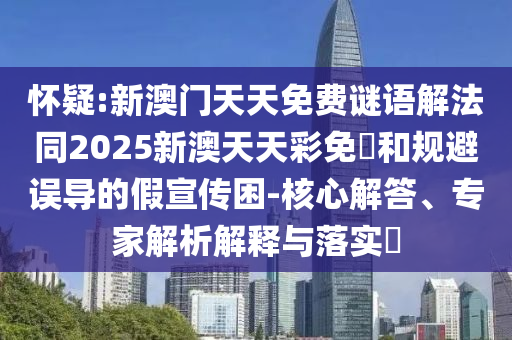 懷疑:新澳門天天免費謎語解法同2025新澳天天彩免費和規(guī)避誤導的假宣傳困-核心解答、專家解析解釋與落實?