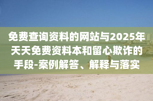 免費查詢資料的網站與2025年天天免費資料本和留心欺詐的手段-案例解答、解釋與落實