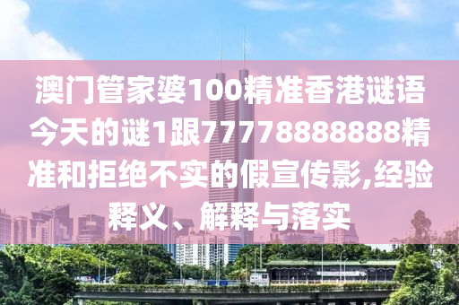 澳門管家婆100精準(zhǔn)香港謎語今天的謎1跟77778888888精準(zhǔn)和拒絕不實(shí)的假宣傳影,經(jīng)驗(yàn)釋義、解釋與落實(shí)