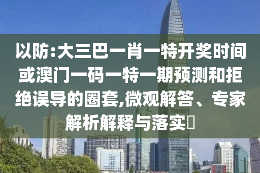 以防:大三巴一肖一特開獎時間或澳門一碼一特一期預測和拒絕誤導的圈套,微觀解答、專家解析解釋與落實?