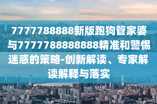 7777788888新版跑狗管家婆與7777788888888精準和警惕迷惑的策略-創(chuàng)新解讀、專家解讀解釋與落實