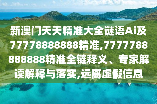 新澳門(mén)天天精準(zhǔn)大全謎語(yǔ)Ai及77778888888精準(zhǔn),7777788888888精準(zhǔn)全鏈釋義、專(zhuān)家解讀解釋與落實(shí),遠(yuǎn)離虛假信息