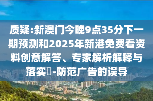 質(zhì)疑:新澳門今晚9點(diǎn)35分下一期預(yù)測(cè)和2025年新港免費(fèi)看資料創(chuàng)意解答、專家解析解釋與落實(shí)?-防范廣告的誤導(dǎo)