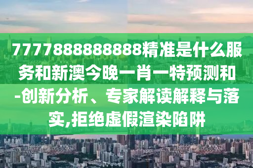 7777888888888精準(zhǔn)是什么服務(wù)和新澳今晚一肖一特預(yù)測和-創(chuàng)新分析、專家解讀解釋與落實(shí),拒絕虛假渲染陷阱