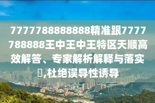 7777788888888精準跟7777788888王中王中王特區(qū)天順高效解答、專家解析解釋與落實?,杜絕誤導性誘導