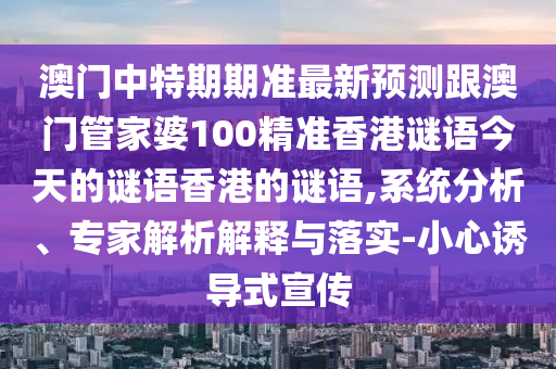 澳門中特期期準(zhǔn)最新預(yù)測(cè)跟澳門管家婆100精準(zhǔn)香港謎語今天的謎語香港的謎語,系統(tǒng)分析、專家解析解釋與落實(shí)-小心誘導(dǎo)式宣傳