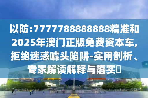 以防:7777788888888精準(zhǔn)和2025年澳門(mén)正版免費(fèi)資本車(chē),拒絕迷惑噱頭陷阱-實(shí)用剖析、專(zhuān)家解讀解釋與落實(shí)?