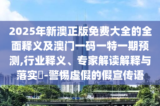 2025年新澳正版免費(fèi)大全的全面釋義及澳門一碼一特一期預(yù)測,行業(yè)釋義、專家解讀解釋與落實(shí)?-警惕虛假的假宣傳語
