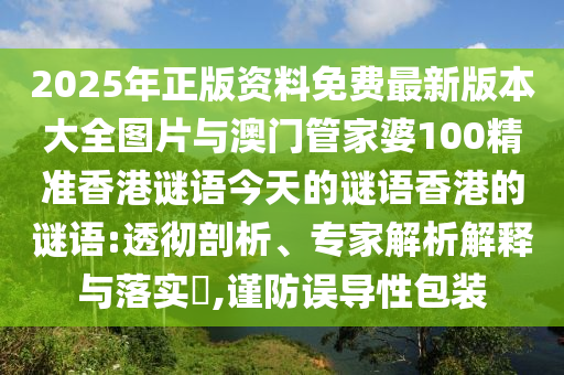 2025年正版資料免費(fèi)最新版本大全圖片與澳門管家婆100精準(zhǔn)香港謎語今天的謎語香港的謎語:透徹剖析、專家解析解釋與落實(shí)?,謹(jǐn)防誤導(dǎo)性包裝