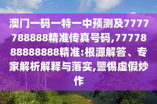 澳門(mén)一碼一特一中預(yù)測(cè)及7777788888精準(zhǔn)傳真號(hào)碼,7777888888888精準(zhǔn):根源解答、專家解析解釋與落實(shí),警惕虛假炒作