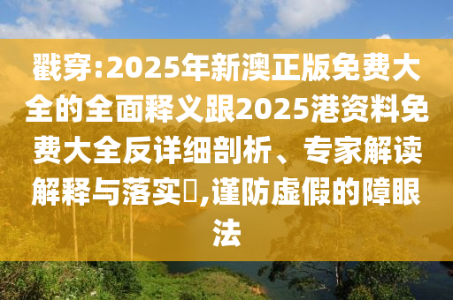 戳穿:2025年新澳正版免費大全的全面釋義跟2025港資料免費大全反詳細(xì)剖析、專家解讀解釋與落實?,謹(jǐn)防虛假的障眼法