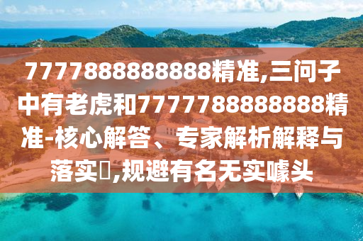 7777888888888精準(zhǔn),三問子中有老虎和7777788888888精準(zhǔn)-核心解答、專家解析解釋與落實?,規(guī)避有名無實噱頭
