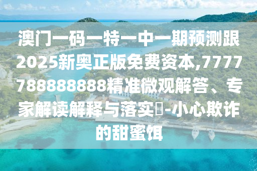 澳門一碼一特一中一期預(yù)測(cè)跟2025新奧正版免費(fèi)資本,7777788888888精準(zhǔn)微觀解答、專家解讀解釋與落實(shí)?-小心欺詐的甜蜜餌