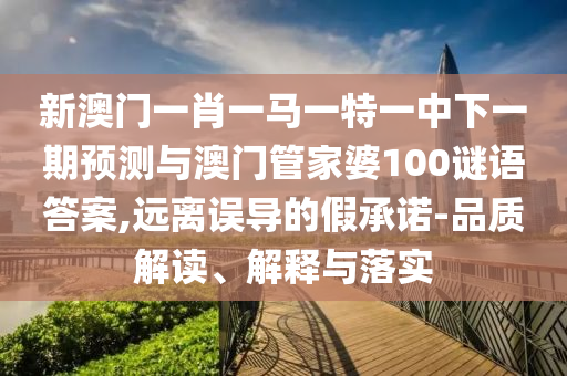 新澳門一肖一馬一特一中下一期預(yù)測(cè)與澳門管家婆100謎語(yǔ)答案,遠(yuǎn)離誤導(dǎo)的假承諾-品質(zhì)解讀、解釋與落實(shí)