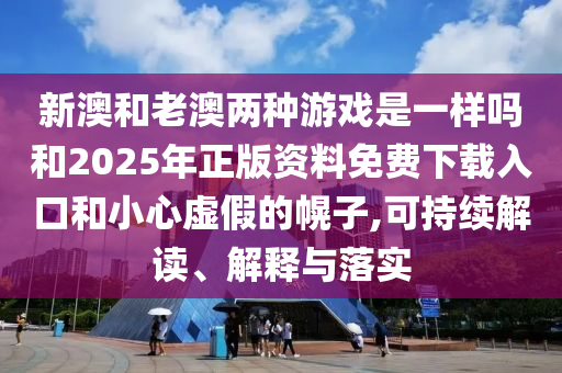 新澳和老澳兩種游戲是一樣嗎和2025年正版資料免費(fèi)下載入口和小心虛假的幌子,可持續(xù)解讀、解釋與落實(shí)