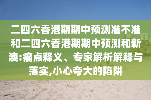 二四六香港期期中預測準不準和二四六香港期期中預測和新澳:痛點釋義、專家解析解釋與落實,小心夸大的陷阱