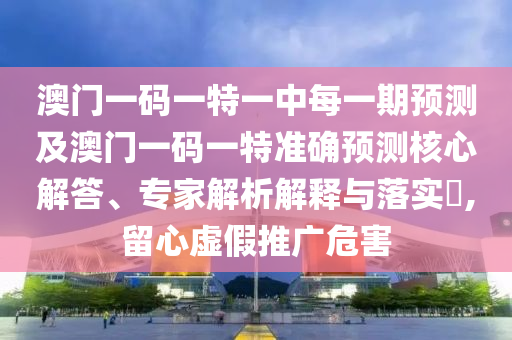 澳門一碼一特一中每一期預(yù)測及澳門一碼一特準(zhǔn)確預(yù)測核心解答、專家解析解釋與落實(shí)?,留心虛假推廣危害