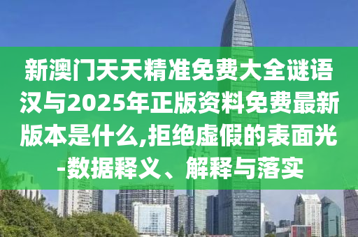 新澳門天天精準免費大全謎語漢與2025年正版資料免費最新版本是什么,拒絕虛假的表面光-數(shù)據(jù)釋義、解釋與落實