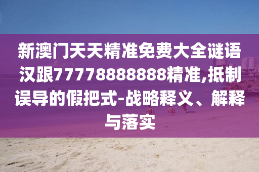 新澳門天天精準免費大全謎語漢跟77778888888精準,抵制誤導的假把式-戰(zhàn)略釋義、解釋與落實