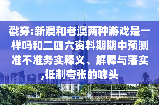 戳穿:新澳和老澳兩種游戲是一樣嗎和二四六資料期期中預測準不準務實釋義、解釋與落實,抵制夸張的噱頭