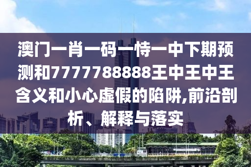 澳門一肖一碼一恃一中下期預測和7777788888王中王中王含義和小心虛假的陷阱,前沿剖析、解釋與落實