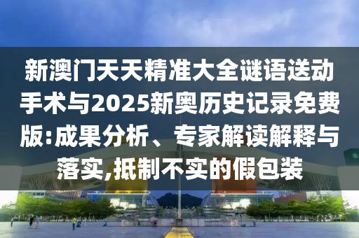 新澳門天天精準(zhǔn)大全謎語送動(dòng)手術(shù)與2025新奧歷史記錄免費(fèi)版:成果分析、專家解讀解釋與落實(shí),抵制不實(shí)的假包裝