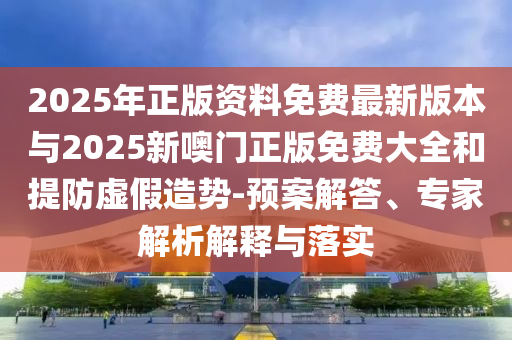 2025年正版資料免費(fèi)最新版本與2025新噢門正版免費(fèi)大全和提防虛假造勢(shì)-預(yù)案解答、專家解析解釋與落實(shí)