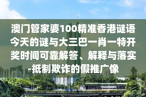 澳門管家婆100精準(zhǔn)香港謎語今天的謎與大三巴一肖一特開獎時間可靠解答、解釋與落實(shí)-抵制欺詐的假推廣像
