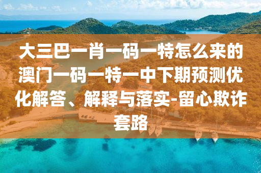 大三巴一肖一碼一特怎么來的澳門一碼一特一中下期預(yù)測(cè)優(yōu)化解答、解釋與落實(shí)-留心欺詐套路