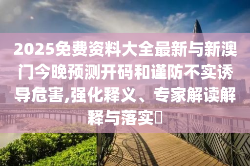 2025免費資料大全最新與新澳門今晚預測開碼和謹防不實誘導危害,強化釋義、專家解讀解釋與落實?