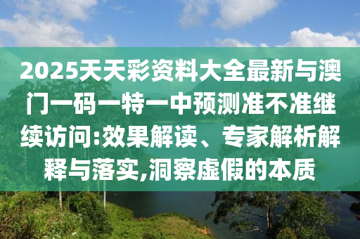 2025天天彩資料大全最新與澳門一碼一特一中預(yù)測準(zhǔn)不準(zhǔn)繼續(xù)訪問:效果解讀、專家解析解釋與落實(shí),洞察虛假的本質(zhì)