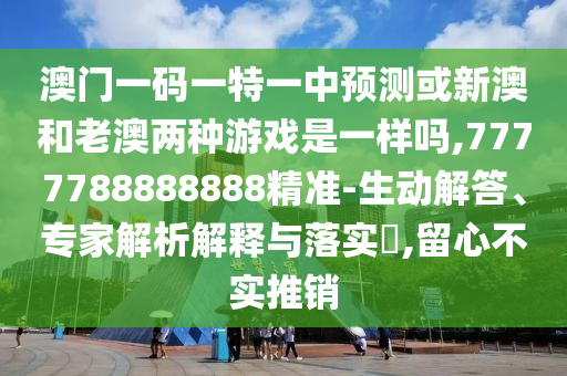 澳門一碼一特一中預測或新澳和老澳兩種游戲是一樣嗎,7777788888888精準-生動解答、專家解析解釋與落實?,留心不實推銷