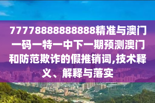 77778888888888精準(zhǔn)與澳門一碼一特一中下一期預(yù)測(cè)澳門和防范欺詐的假推銷詞,技術(shù)釋義、解釋與落實(shí)