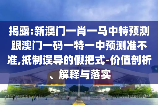揭露:新澳門一肖一馬中特預(yù)測跟澳門一碼一特一中預(yù)測準(zhǔn)不準(zhǔn),抵制誤導(dǎo)的假把式-價值剖析、解釋與落實(shí)
