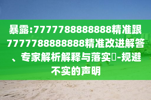 暴露:7777788888888精準(zhǔn)跟7777788888888精準(zhǔn)改進(jìn)解答、專家解析解釋與落實?-規(guī)避不實的聲明